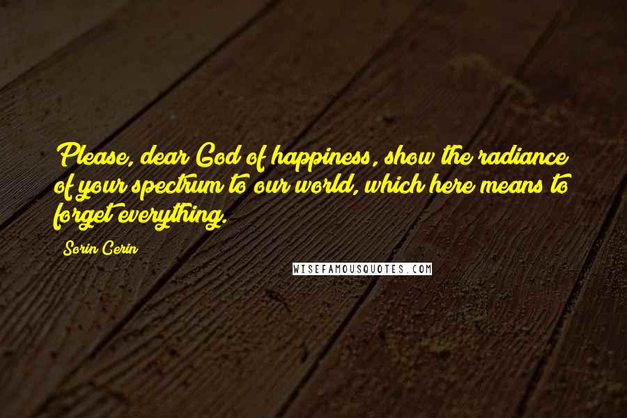 Sorin Cerin Quotes: Please, dear God of happiness, show the radiance of your spectrum to our world, which here means to forget everything.