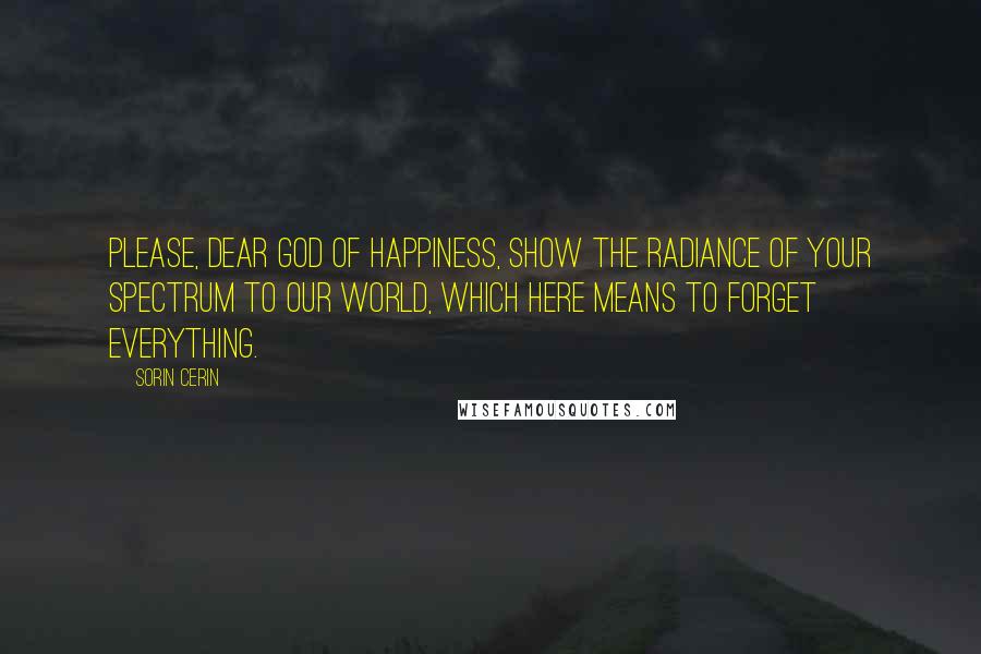 Sorin Cerin Quotes: Please, dear God of happiness, show the radiance of your spectrum to our world, which here means to forget everything.