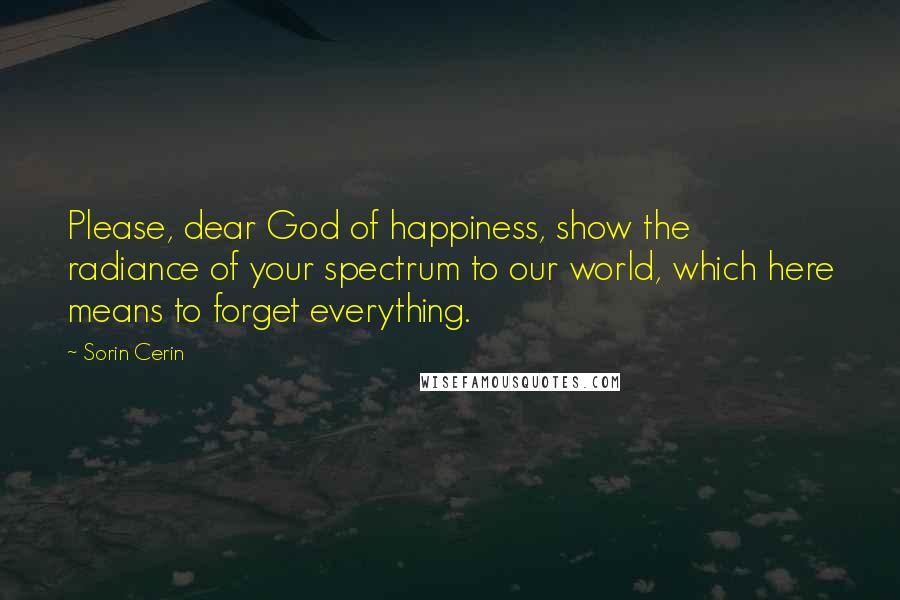 Sorin Cerin Quotes: Please, dear God of happiness, show the radiance of your spectrum to our world, which here means to forget everything.