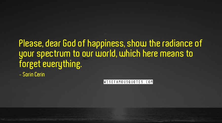 Sorin Cerin Quotes: Please, dear God of happiness, show the radiance of your spectrum to our world, which here means to forget everything.