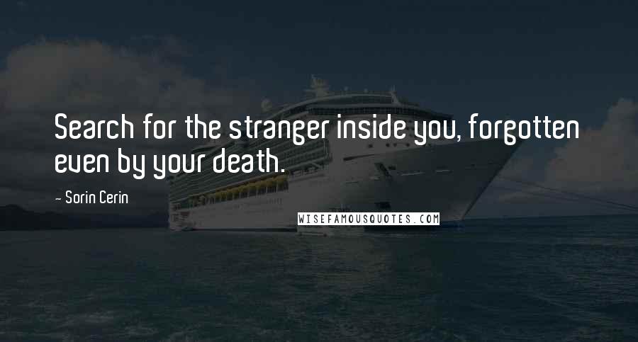 Sorin Cerin Quotes: Search for the stranger inside you, forgotten even by your death.