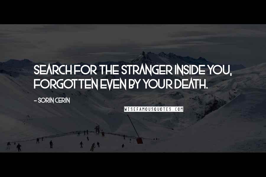 Sorin Cerin Quotes: Search for the stranger inside you, forgotten even by your death.