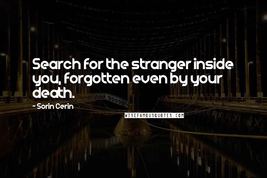 Sorin Cerin Quotes: Search for the stranger inside you, forgotten even by your death.