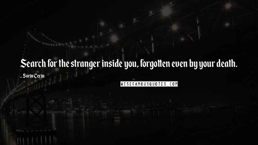 Sorin Cerin Quotes: Search for the stranger inside you, forgotten even by your death.