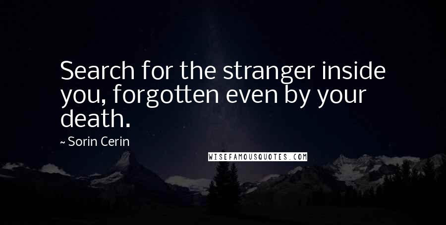 Sorin Cerin Quotes: Search for the stranger inside you, forgotten even by your death.