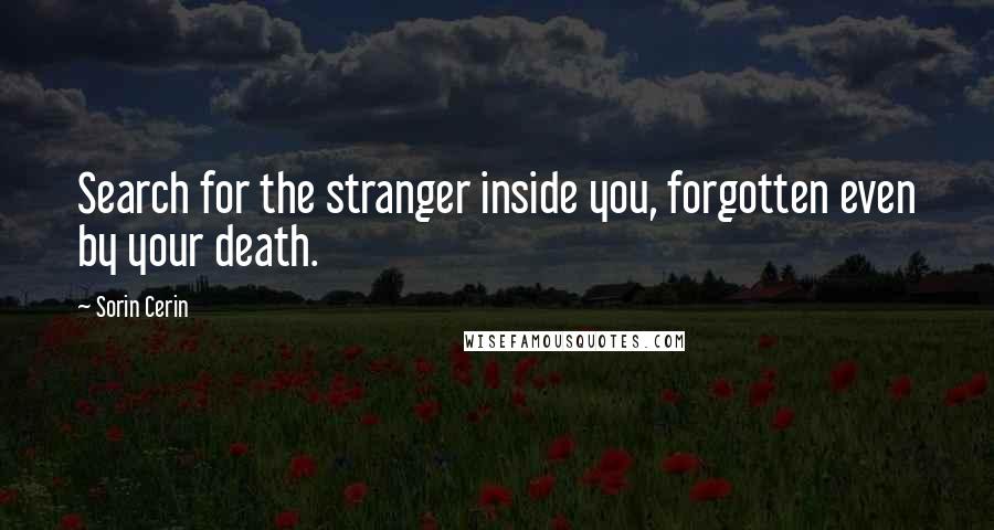 Sorin Cerin Quotes: Search for the stranger inside you, forgotten even by your death.