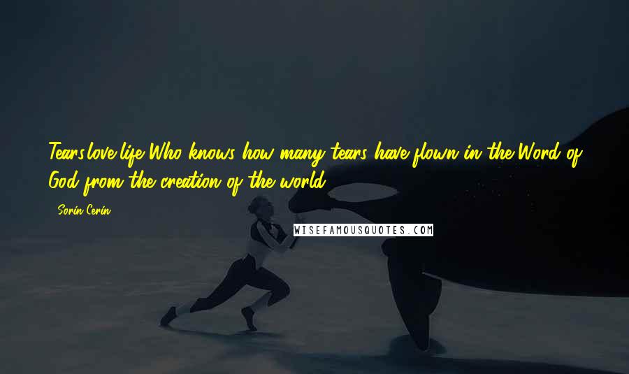 Sorin Cerin Quotes: Tears,love,life Who knows how many tears have flown in the Word of God from the creation of the world?