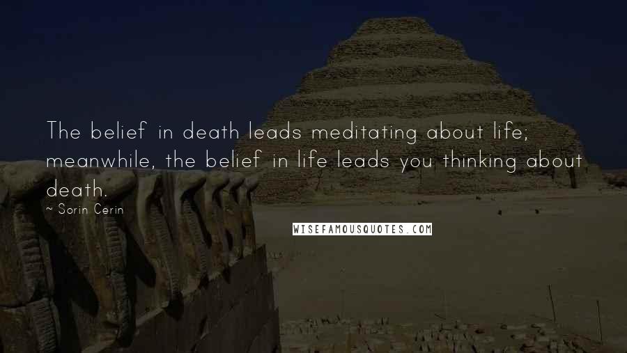 Sorin Cerin Quotes: The belief in death leads meditating about life; meanwhile, the belief in life leads you thinking about death.