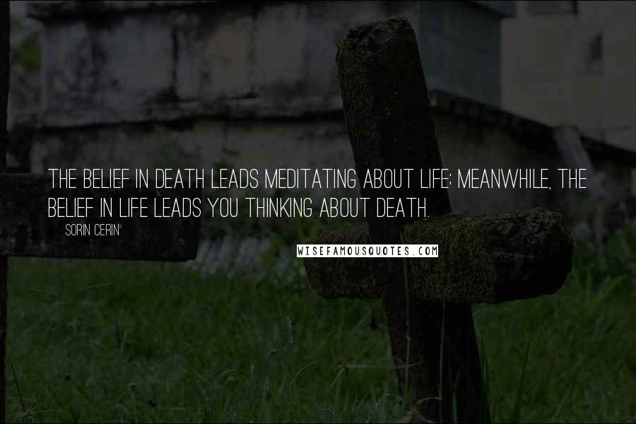 Sorin Cerin Quotes: The belief in death leads meditating about life; meanwhile, the belief in life leads you thinking about death.