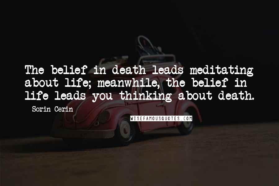 Sorin Cerin Quotes: The belief in death leads meditating about life; meanwhile, the belief in life leads you thinking about death.