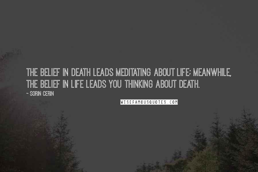 Sorin Cerin Quotes: The belief in death leads meditating about life; meanwhile, the belief in life leads you thinking about death.