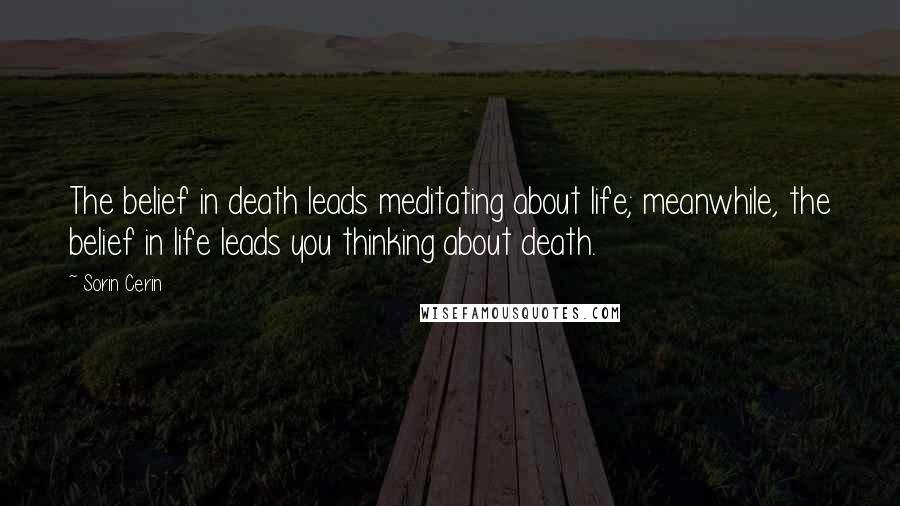 Sorin Cerin Quotes: The belief in death leads meditating about life; meanwhile, the belief in life leads you thinking about death.