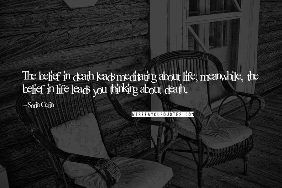 Sorin Cerin Quotes: The belief in death leads meditating about life; meanwhile, the belief in life leads you thinking about death.