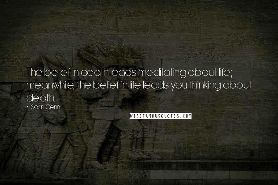 Sorin Cerin Quotes: The belief in death leads meditating about life; meanwhile, the belief in life leads you thinking about death.