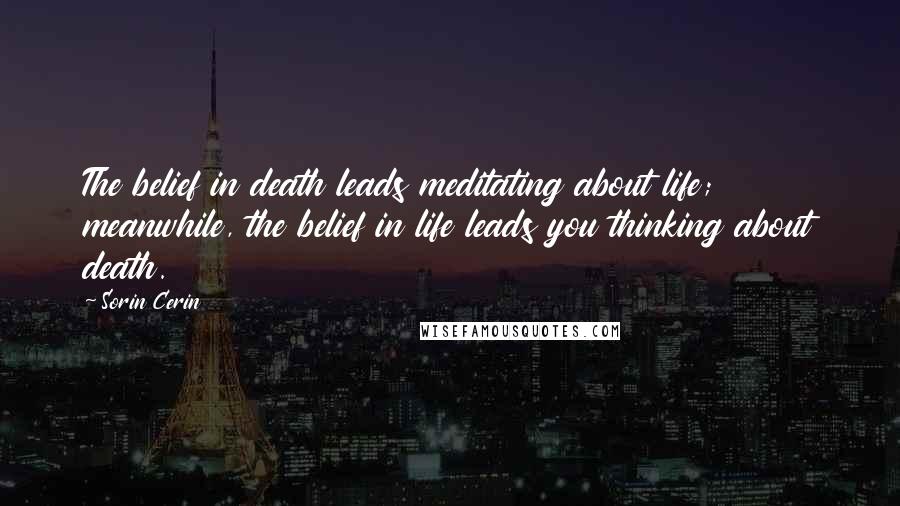 Sorin Cerin Quotes: The belief in death leads meditating about life; meanwhile, the belief in life leads you thinking about death.