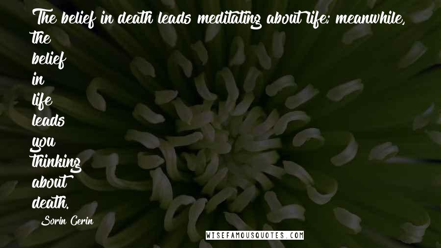 Sorin Cerin Quotes: The belief in death leads meditating about life; meanwhile, the belief in life leads you thinking about death.