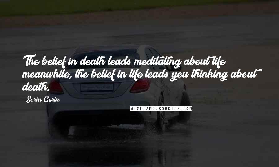 Sorin Cerin Quotes: The belief in death leads meditating about life; meanwhile, the belief in life leads you thinking about death.