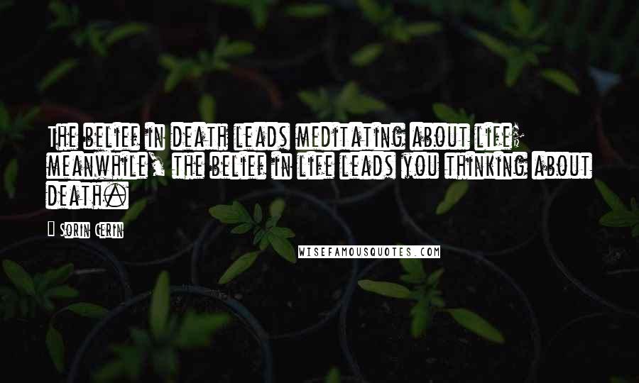 Sorin Cerin Quotes: The belief in death leads meditating about life; meanwhile, the belief in life leads you thinking about death.