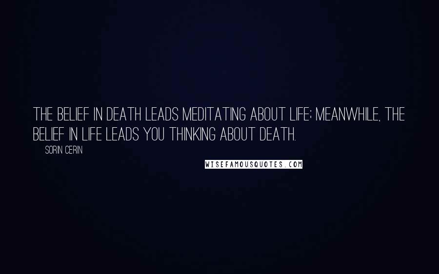 Sorin Cerin Quotes: The belief in death leads meditating about life; meanwhile, the belief in life leads you thinking about death.