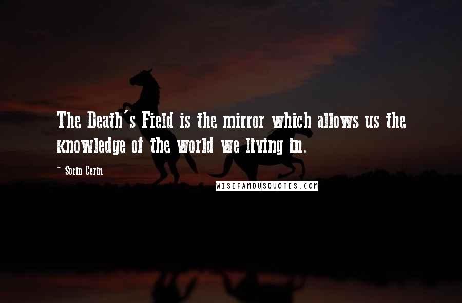 Sorin Cerin Quotes: The Death's Field is the mirror which allows us the knowledge of the world we living in.