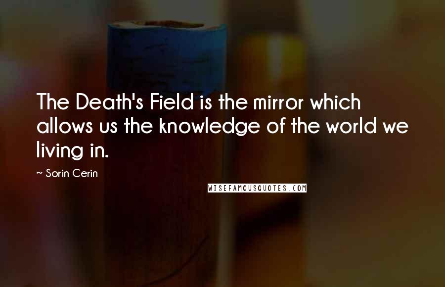 Sorin Cerin Quotes: The Death's Field is the mirror which allows us the knowledge of the world we living in.