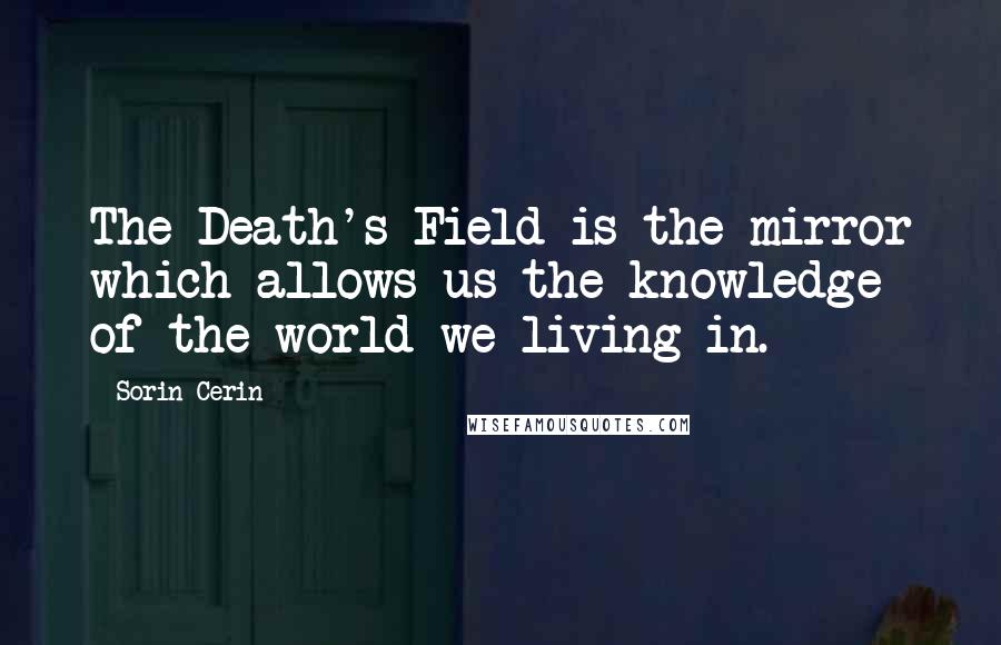 Sorin Cerin Quotes: The Death's Field is the mirror which allows us the knowledge of the world we living in.