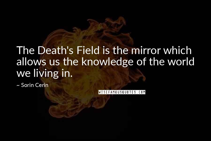 Sorin Cerin Quotes: The Death's Field is the mirror which allows us the knowledge of the world we living in.