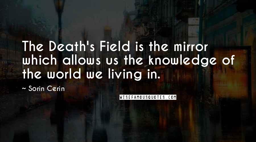 Sorin Cerin Quotes: The Death's Field is the mirror which allows us the knowledge of the world we living in.
