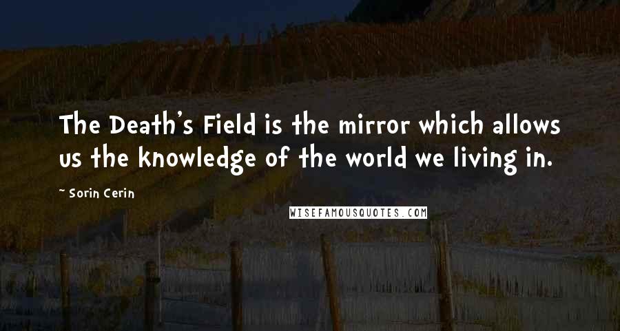 Sorin Cerin Quotes: The Death's Field is the mirror which allows us the knowledge of the world we living in.