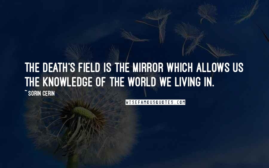 Sorin Cerin Quotes: The Death's Field is the mirror which allows us the knowledge of the world we living in.