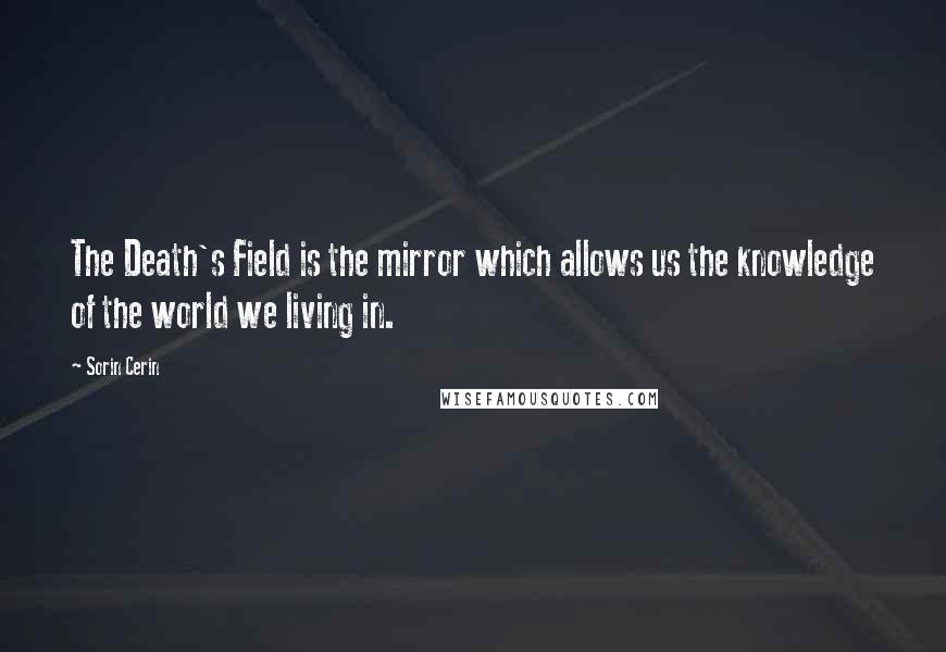 Sorin Cerin Quotes: The Death's Field is the mirror which allows us the knowledge of the world we living in.