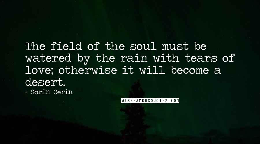 Sorin Cerin Quotes: The field of the soul must be watered by the rain with tears of love; otherwise it will become a desert.