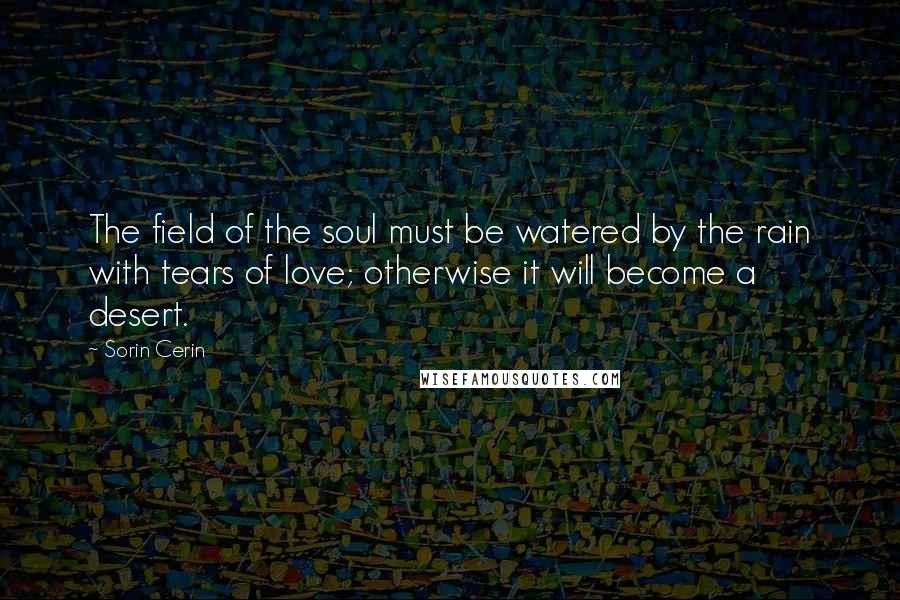 Sorin Cerin Quotes: The field of the soul must be watered by the rain with tears of love; otherwise it will become a desert.