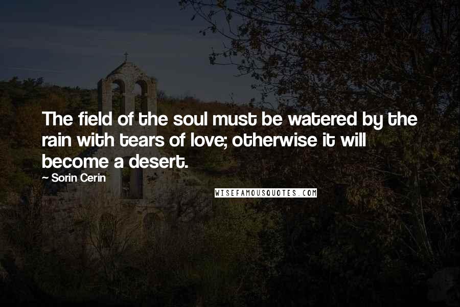 Sorin Cerin Quotes: The field of the soul must be watered by the rain with tears of love; otherwise it will become a desert.