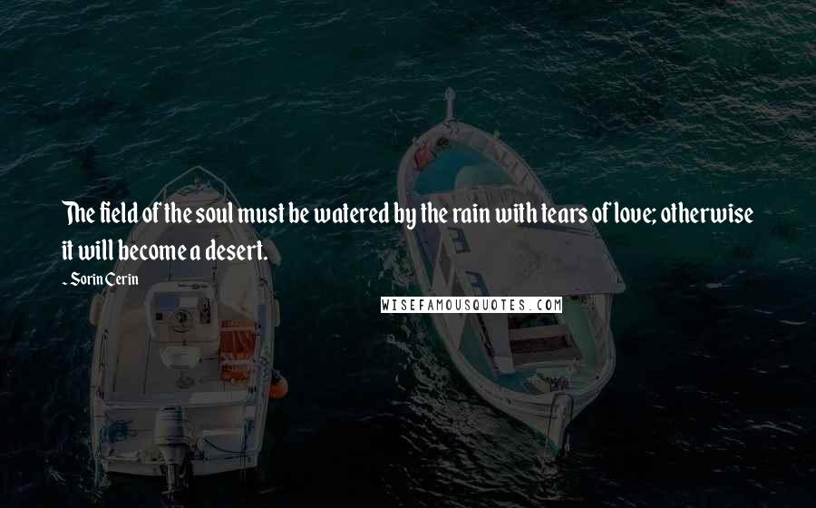 Sorin Cerin Quotes: The field of the soul must be watered by the rain with tears of love; otherwise it will become a desert.