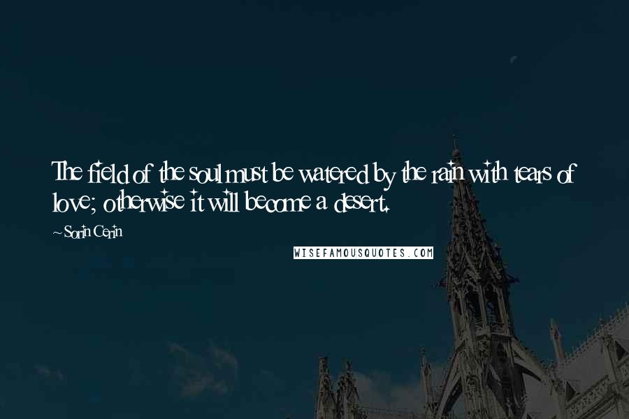 Sorin Cerin Quotes: The field of the soul must be watered by the rain with tears of love; otherwise it will become a desert.