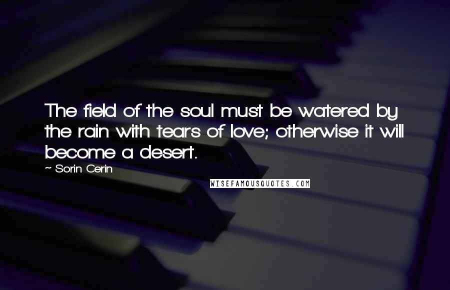 Sorin Cerin Quotes: The field of the soul must be watered by the rain with tears of love; otherwise it will become a desert.