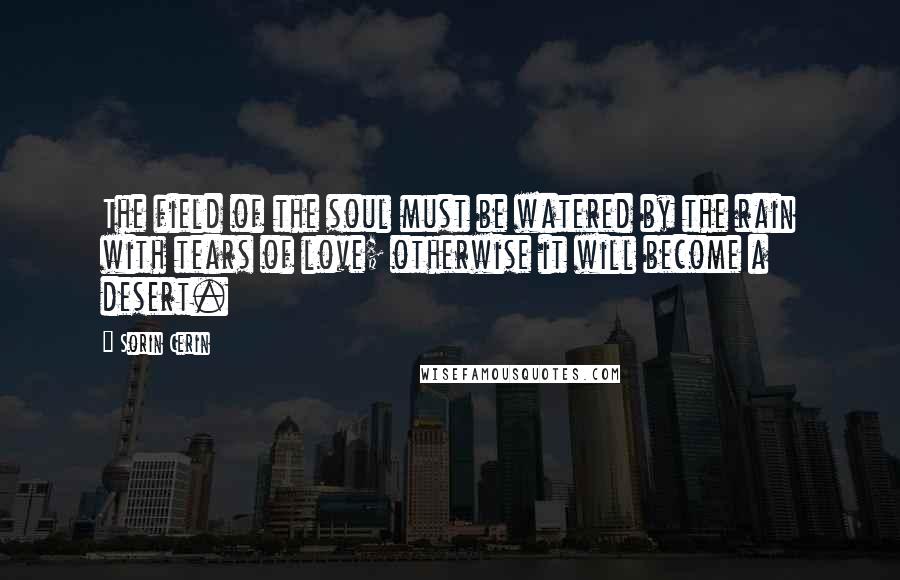 Sorin Cerin Quotes: The field of the soul must be watered by the rain with tears of love; otherwise it will become a desert.