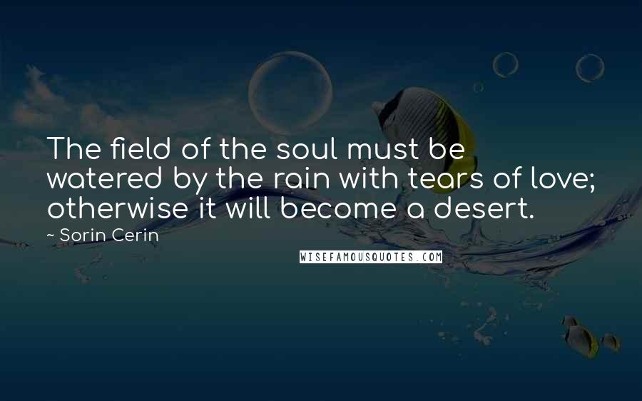 Sorin Cerin Quotes: The field of the soul must be watered by the rain with tears of love; otherwise it will become a desert.