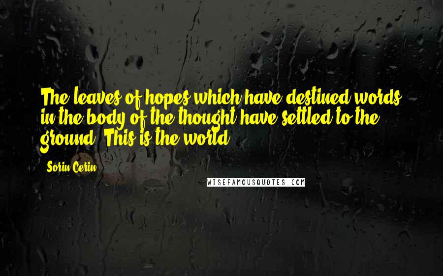 Sorin Cerin Quotes: The leaves of hopes which have destined words in the body of the thought have settled to the ground. This is the world.