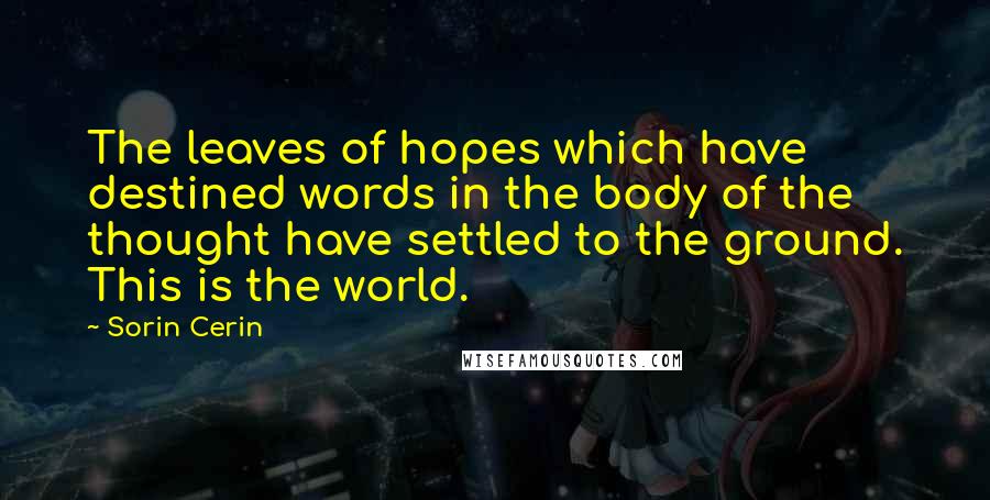 Sorin Cerin Quotes: The leaves of hopes which have destined words in the body of the thought have settled to the ground. This is the world.