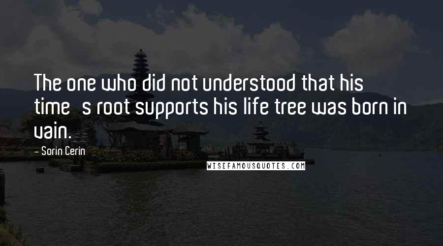 Sorin Cerin Quotes: The one who did not understood that his time's root supports his life tree was born in vain.