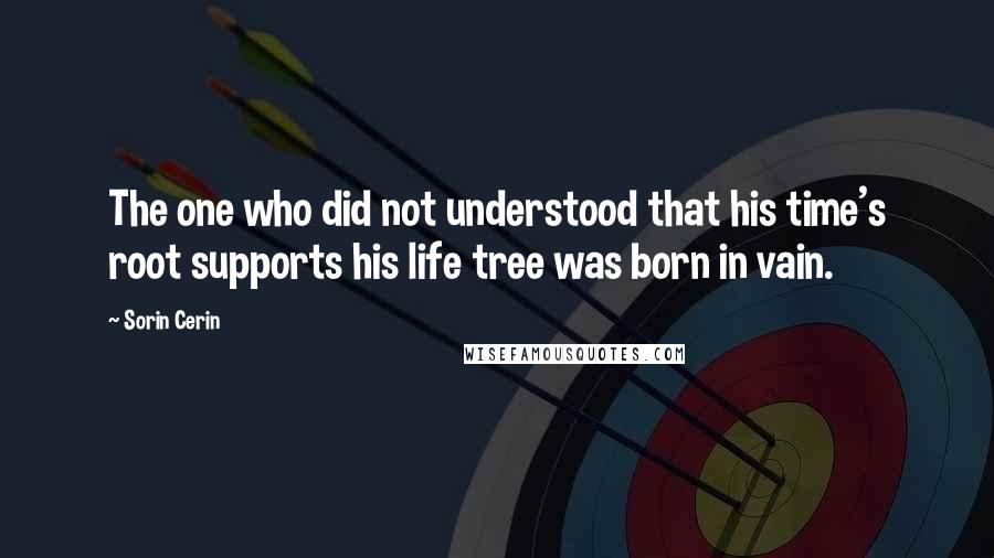 Sorin Cerin Quotes: The one who did not understood that his time's root supports his life tree was born in vain.