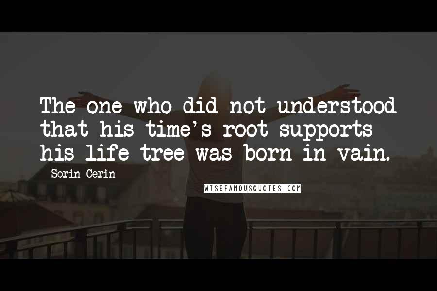 Sorin Cerin Quotes: The one who did not understood that his time's root supports his life tree was born in vain.