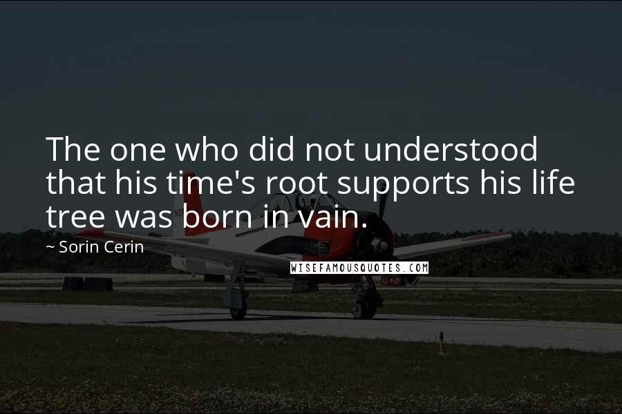 Sorin Cerin Quotes: The one who did not understood that his time's root supports his life tree was born in vain.