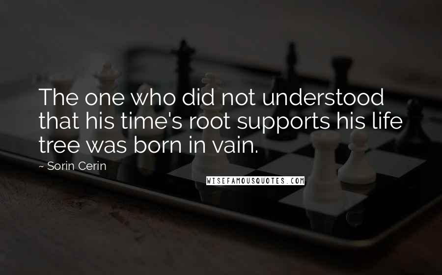 Sorin Cerin Quotes: The one who did not understood that his time's root supports his life tree was born in vain.