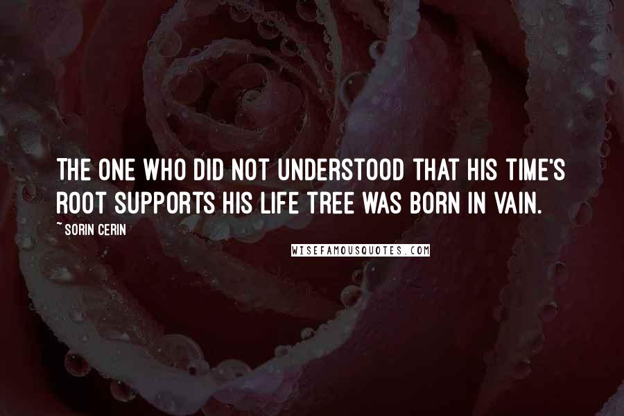 Sorin Cerin Quotes: The one who did not understood that his time's root supports his life tree was born in vain.