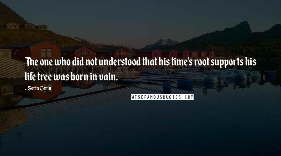 Sorin Cerin Quotes: The one who did not understood that his time's root supports his life tree was born in vain.