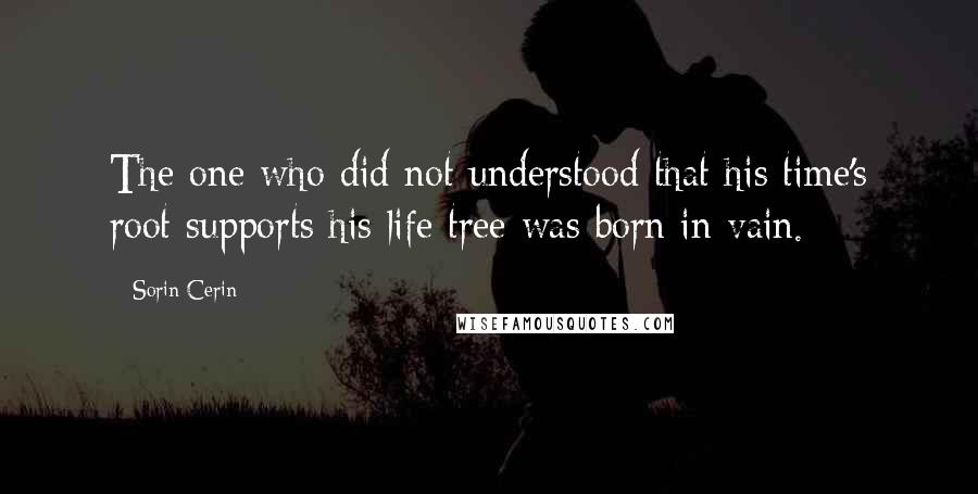 Sorin Cerin Quotes: The one who did not understood that his time's root supports his life tree was born in vain.