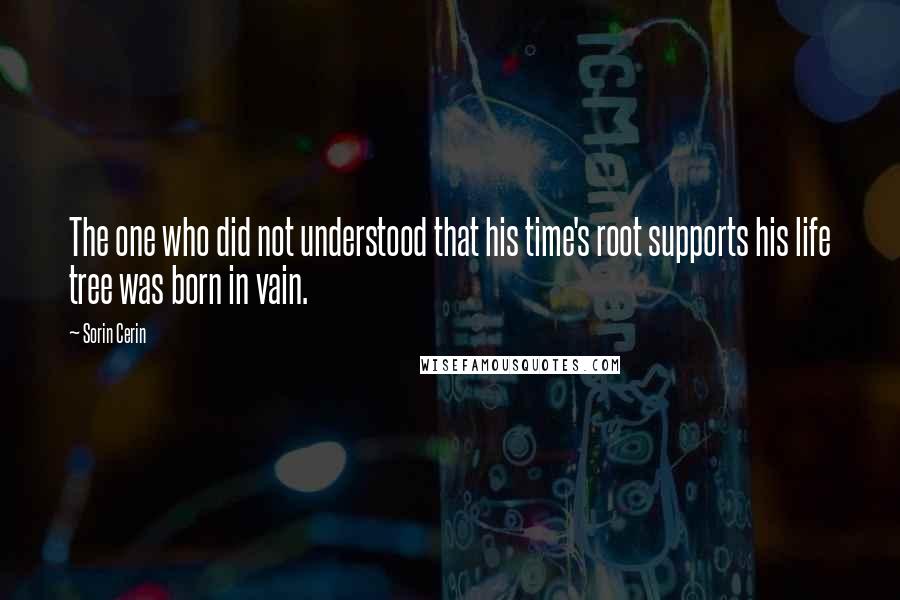 Sorin Cerin Quotes: The one who did not understood that his time's root supports his life tree was born in vain.